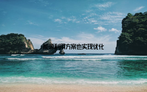能源利用方案也实现优化