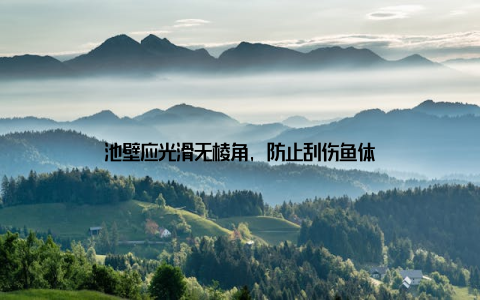 池壁应光滑无棱角, 防止刮伤鱼体