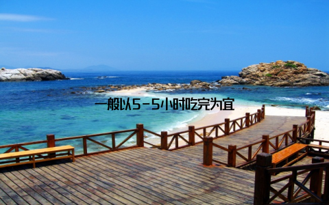 一般以5-5小时吃完为宜