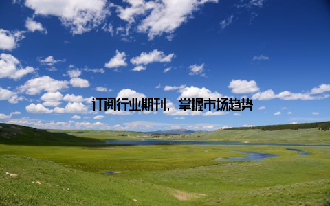 – 订阅行业期刊, 掌握市场趋势