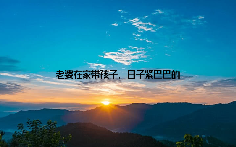 老婆在家带孩子, 日子紧巴巴的