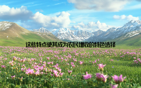 这些特点使其成为农民增收的特色选择