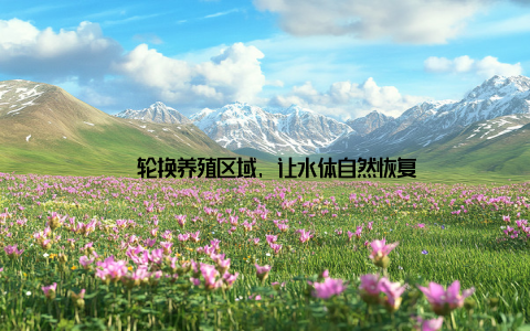 – 轮换养殖区域, 让水体自然恢复