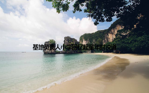 基地负责人小李回忆起童年时说道