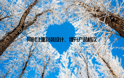 同时注重包装设计, 提升产品档次