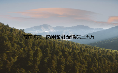 放在过去, 这种情况起码损失三五万