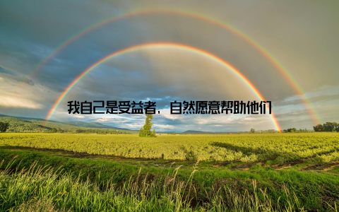 我自己是受益者, 自然愿意帮助他们