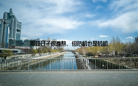 那段日子很难熬, 但危机也是转机