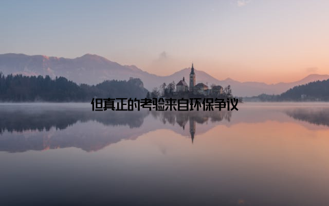 但真正的考验来自环保争议
