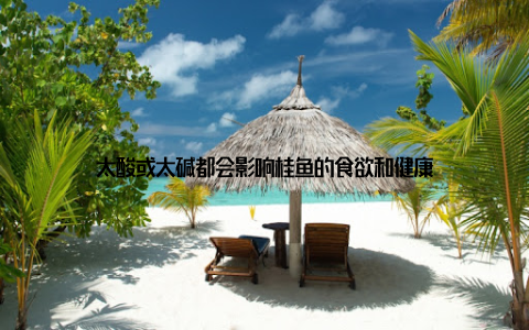 太酸或太碱都会影响桂鱼的食欲和健康