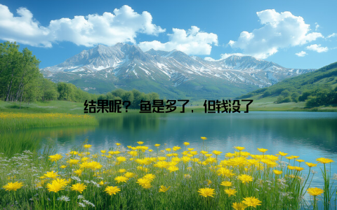 结果呢? 鱼是多了, 但钱没了