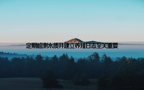 定期检测水质并建立养殖日志至关重要