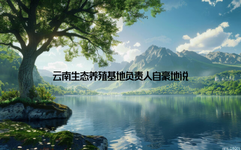 云南生态养殖基地负责人自豪地说