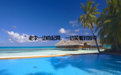 ”老李一边收起网, 一边笑着对我说