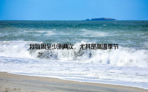 我每周至少测两次, 尤其是高温季节