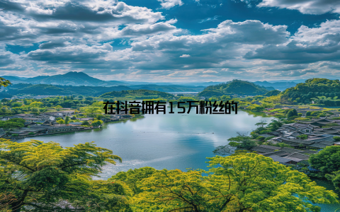 在抖音拥有15万粉丝的