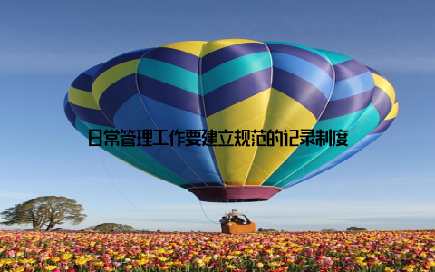 日常管理工作要建立规范的记录制度