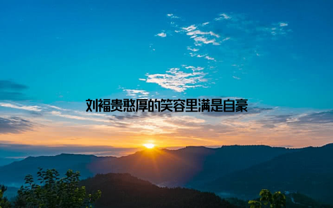 刘福贵憨厚的笑容里满是自豪